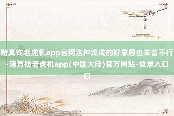 赌真钱老虎机app官网这种浅浅的好意思也未曾不行-赌真钱老虎机app(中国大陆)官方网站-登录入口