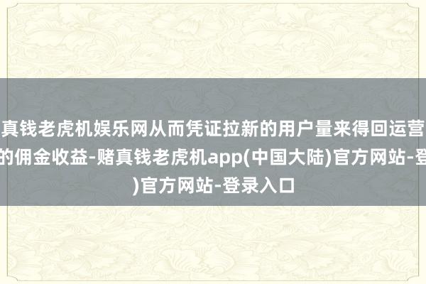 真钱老虎机娱乐网从而凭证拉新的用户量来得回运营商支付的佣金收益-赌真钱老虎机app(中国大陆)官方网站-登录入口