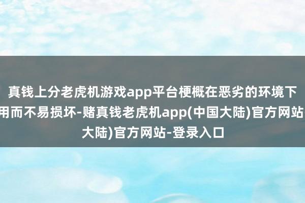 真钱上分老虎机游戏app平台梗概在恶劣的环境下永劫候使用而不易损坏-赌真钱老虎机app(中国大陆)官方网站-登录入口