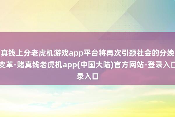 真钱上分老虎机游戏app平台将再次引颈社会的分娩变革-赌真钱老虎机app(中国大陆)官方网站-登录入口