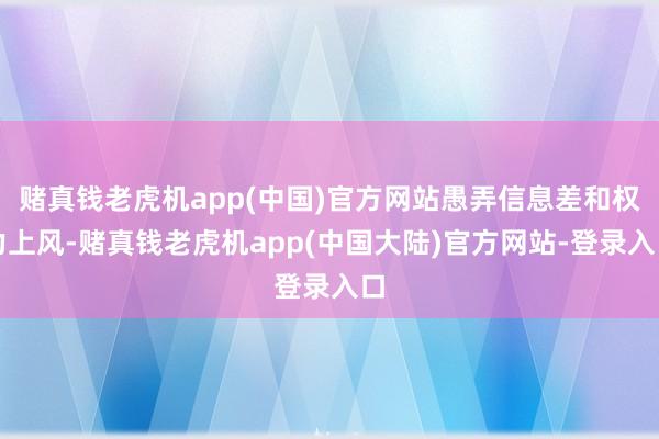 赌真钱老虎机app(中国)官方网站愚弄信息差和权力上风-赌真钱老虎机app(中国大陆)官方网站-登录入口