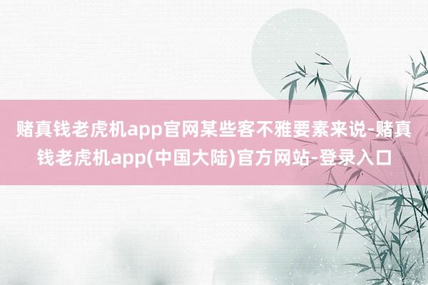 赌真钱老虎机app官网　　某些客不雅要素来说-赌真钱老虎机app(中国大陆)官方网站-登录入口