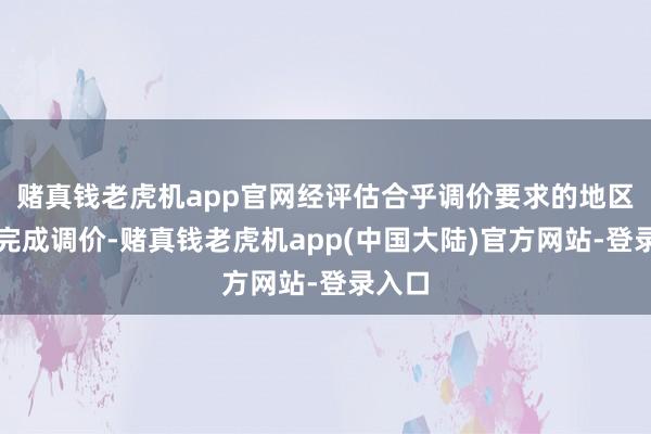 赌真钱老虎机app官网经评估合乎调价要求的地区实时完成调价-赌真钱老虎机app(中国大陆)官方网站-登录入口