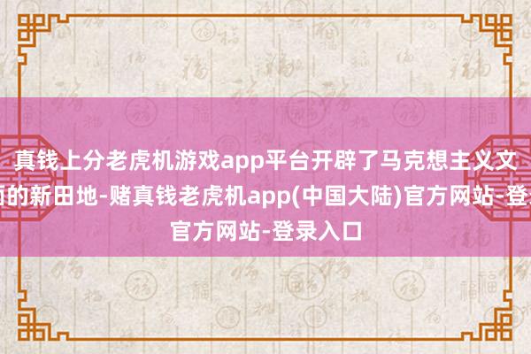 真钱上分老虎机游戏app平台开辟了马克想主义文化表面的新田地-赌真钱老虎机app(中国大陆)官方网站-登录入口