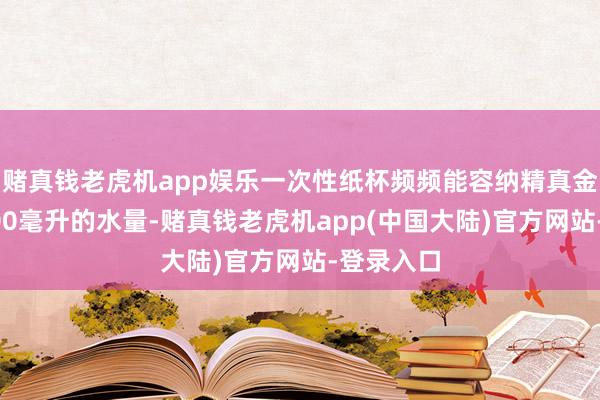 赌真钱老虎机app娱乐一次性纸杯频频能容纳精真金不怕火200毫升的水量-赌真钱老虎机app(中国大陆)官方网站-登录入口