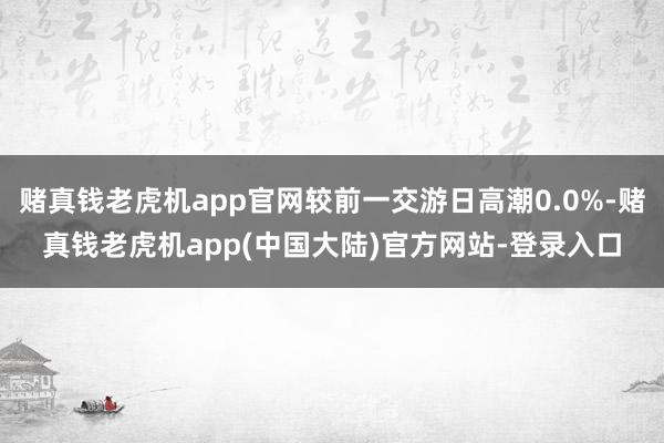 赌真钱老虎机app官网较前一交游日高潮0.0%-赌真钱老虎机app(中国大陆)官方网站-登录入口