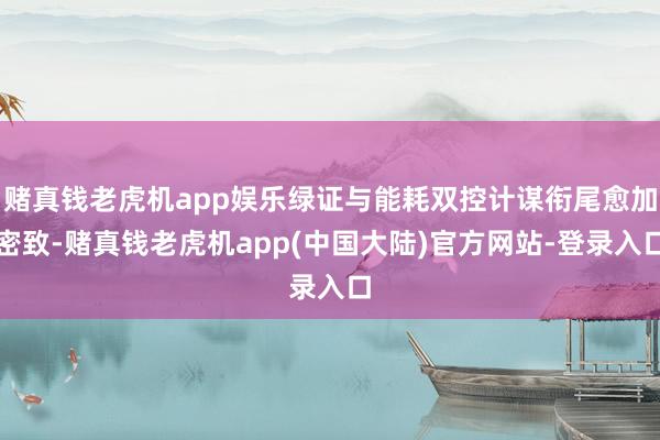 赌真钱老虎机app娱乐绿证与能耗双控计谋衔尾愈加密致-赌真钱老虎机app(中国大陆)官方网站-登录入口