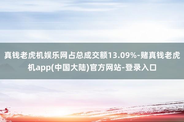 真钱老虎机娱乐网占总成交额13.09%-赌真钱老虎机app(中国大陆)官方网站-登录入口