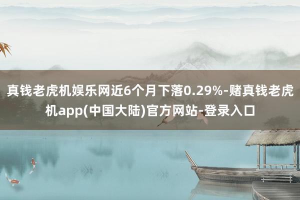 真钱老虎机娱乐网近6个月下落0.29%-赌真钱老虎机app(中国大陆)官方网站-登录入口