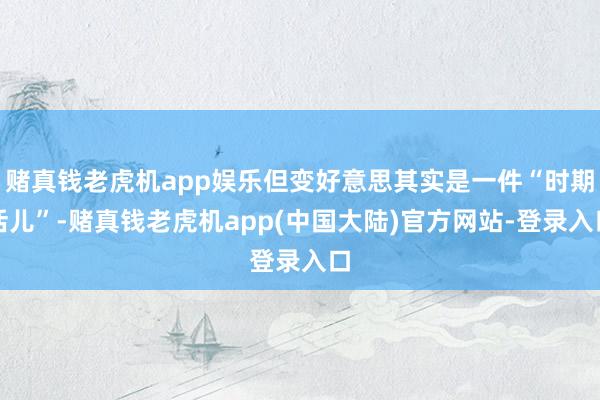 赌真钱老虎机app娱乐但变好意思其实是一件“时期活儿”-赌真钱老虎机app(中国大陆)官方网站-登录入口