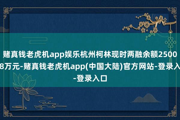 赌真钱老虎机app娱乐杭州柯林现时两融余额2500.98万元-赌真钱老虎机app(中国大陆)官方网站-登录入口