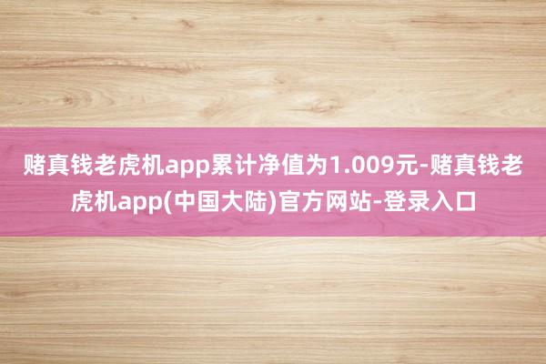 赌真钱老虎机app累计净值为1.009元-赌真钱老虎机app(中国大陆)官方网站-登录入口