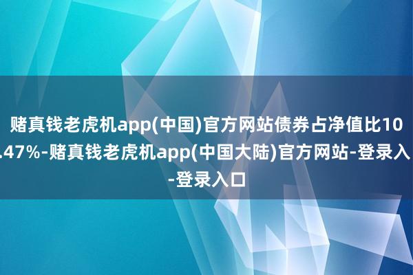 赌真钱老虎机app(中国)官方网站债券占净值比100.47%-赌真钱老虎机app(中国大陆)官方网站-登录入口