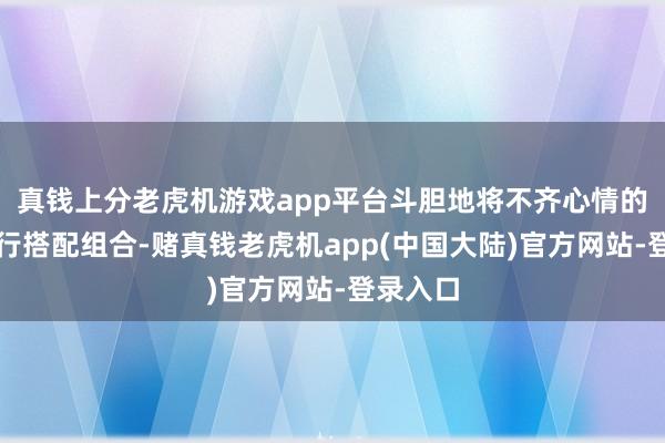 真钱上分老虎机游戏app平台斗胆地将不齐心情的坚持进行搭配组合-赌真钱老虎机app(中国大陆)官方网站-登录入口