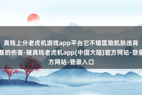 真钱上分老虎机游戏app平台它不错匡助肌肤违背解放基的伤害-赌真钱老虎机app(中国大陆)官方网站-登录入口