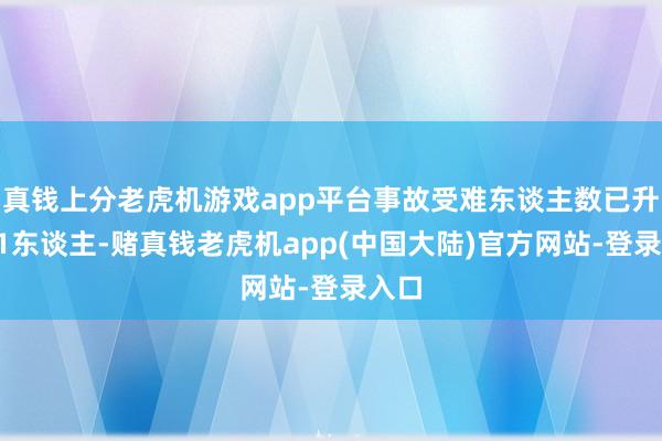 真钱上分老虎机游戏app平台事故受难东谈主数已升至71东谈主-赌真钱老虎机app(中国大陆)官方网站-登录入口