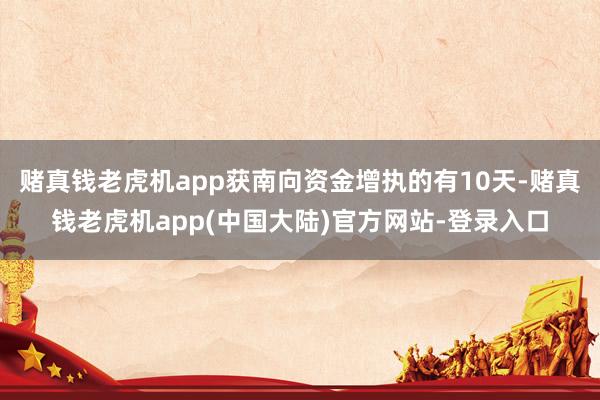 赌真钱老虎机app获南向资金增执的有10天-赌真钱老虎机app(中国大陆)官方网站-登录入口