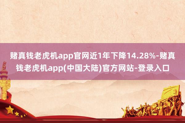 赌真钱老虎机app官网近1年下降14.28%-赌真钱老虎机app(中国大陆)官方网站-登录入口