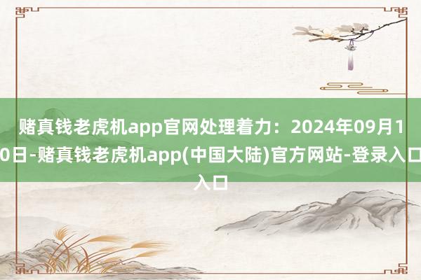 赌真钱老虎机app官网处理着力：2024年09月10日-赌真钱老虎机app(中国大陆)官方网站-登录入口