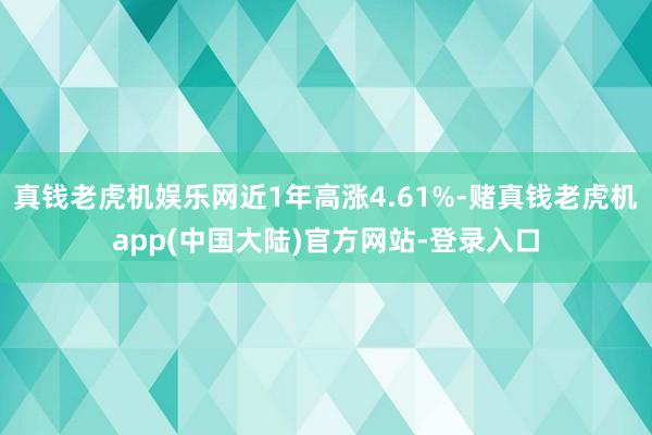 真钱老虎机娱乐网近1年高涨4.61%-赌真钱老虎机app(中国大陆)官方网站-登录入口