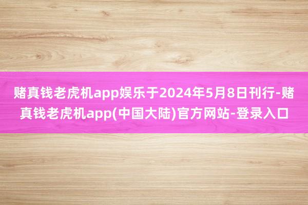 赌真钱老虎机app娱乐于2024年5月8日刊行-赌真钱老虎机app(中国大陆)官方网站-登录入口