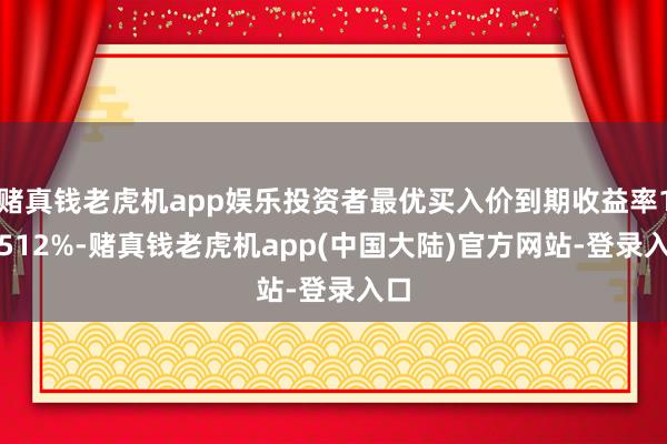 赌真钱老虎机app娱乐投资者最优买入价到期收益率1.6512%-赌真钱老虎机app(中国大陆)官方网站-登录入口