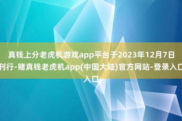 真钱上分老虎机游戏app平台于2023年12月7日刊行-赌真钱老虎机app(中国大陆)官方网站-登录入口