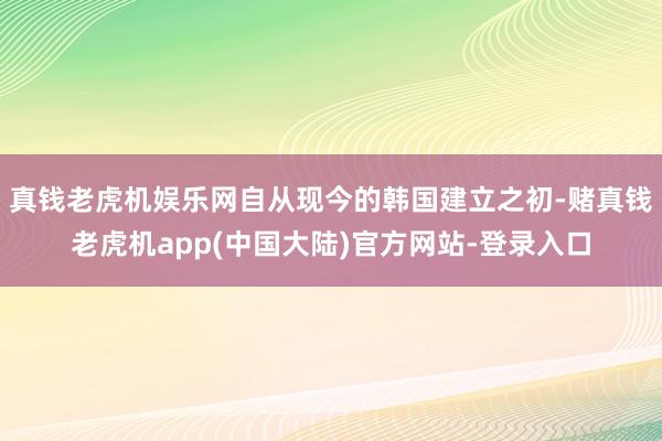 真钱老虎机娱乐网自从现今的韩国建立之初-赌真钱老虎机app(中国大陆)官方网站-登录入口