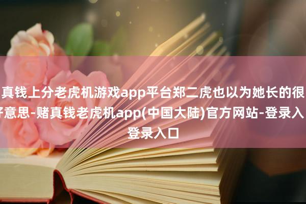 真钱上分老虎机游戏app平台郑二虎也以为她长的很好意思-赌真钱老虎机app(中国大陆)官方网站-登录入口