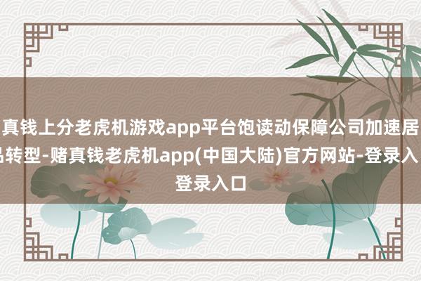 真钱上分老虎机游戏app平台饱读动保障公司加速居品转型-赌真钱老虎机app(中国大陆)官方网站-登录入口