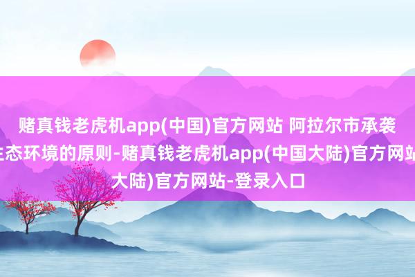 赌真钱老虎机app(中国)官方网站 阿拉尔市承袭保护沙漠生态环境的原则-赌真钱老虎机app(中国大陆)官方网站-登录入口