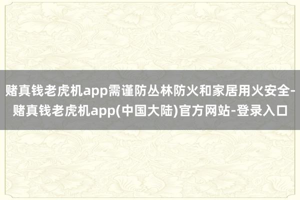 赌真钱老虎机app需谨防丛林防火和家居用火安全-赌真钱老虎机app(中国大陆)官方网站-登录入口