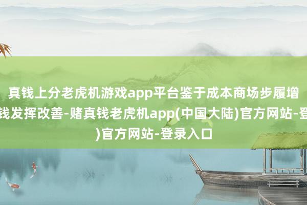 真钱上分老虎机游戏app平台鉴于成本商场步履增多和金钱发挥改善-赌真钱老虎机app(中国大陆)官方网站-登录入口