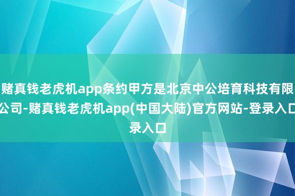 赌真钱老虎机app条约甲方是北京中公培育科技有限公司-赌真钱老虎机app(中国大陆)官方网站-登录入口