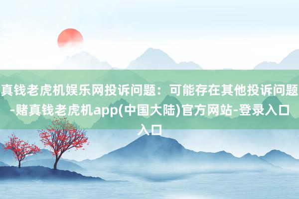 真钱老虎机娱乐网投诉问题：可能存在其他投诉问题-赌真钱老虎机app(中国大陆)官方网站-登录入口