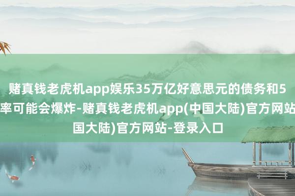 赌真钱老虎机app娱乐35万亿好意思元的债务和5.25%的利率可能会爆炸-赌真钱老虎机app(中国大陆)官方网站-登录入口