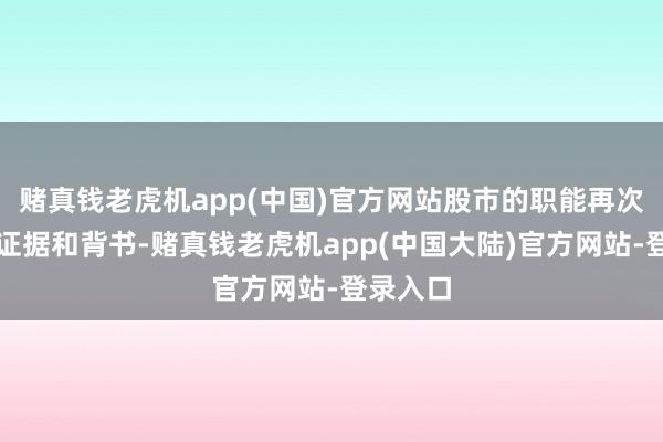 赌真钱老虎机app(中国)官方网站股市的职能再次获得了证据和背书-赌真钱老虎机app(中国大陆)官方网站-登录入口