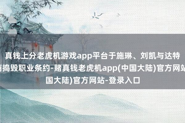 真钱上分老虎机游戏app平台于施琳、刘凯与达特文化已协商捣毁职业条约-赌真钱老虎机app(中国大陆)官方网站-登录入口