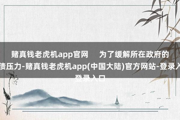 赌真钱老虎机app官网     为了缓解所在政府的化债压力-赌真钱老虎机app(中国大陆)官方网站-登录入口