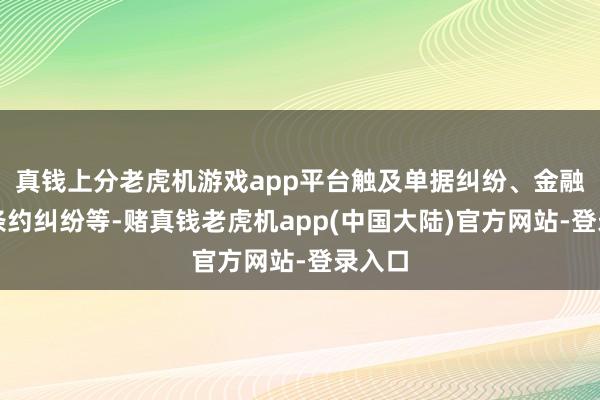 真钱上分老虎机游戏app平台触及单据纠纷、金融借债条约纠纷等-赌真钱老虎机app(中国大陆)官方网站-登录入口