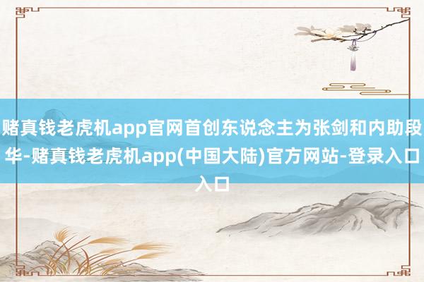 赌真钱老虎机app官网首创东说念主为张剑和内助段华-赌真钱老虎机app(中国大陆)官方网站-登录入口