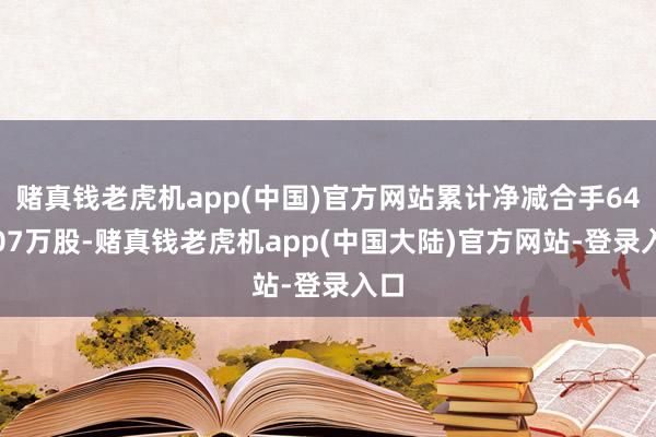 赌真钱老虎机app(中国)官方网站累计净减合手641.07万股-赌真钱老虎机app(中国大陆)官方网站-登录入口