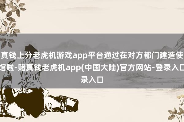 真钱上分老虎机游戏app平台通过在对方都门建造使馆啦-赌真钱老虎机app(中国大陆)官方网站-登录入口