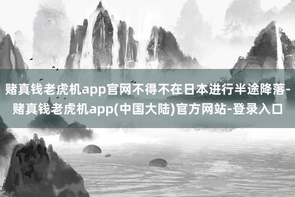 赌真钱老虎机app官网不得不在日本进行半途降落-赌真钱老虎机app(中国大陆)官方网站-登录入口