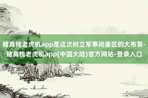 赌真钱老虎机app是这次树立军事闭塞区的大布景-赌真钱老虎机app(中国大陆)官方网站-登录入口