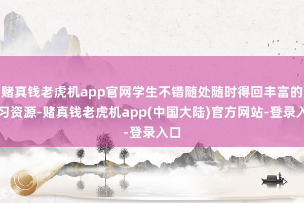 赌真钱老虎机app官网学生不错随处随时得回丰富的学习资源-赌真钱老虎机app(中国大陆)官方网站-登录入口