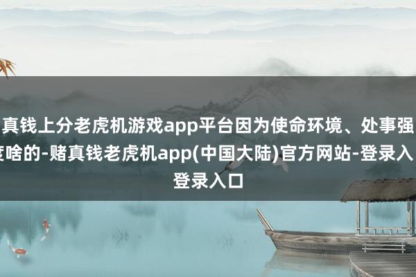 真钱上分老虎机游戏app平台因为使命环境、处事强度啥的-赌真钱老虎机app(中国大陆)官方网站-登录入口