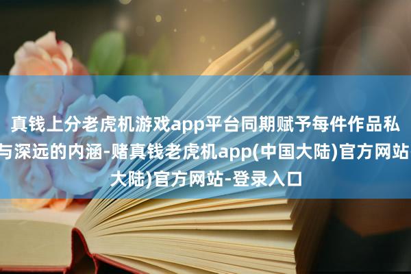 真钱上分老虎机游戏app平台同期赋予每件作品私有的个性与深远的内涵-赌真钱老虎机app(中国大陆)官方网站-登录入口