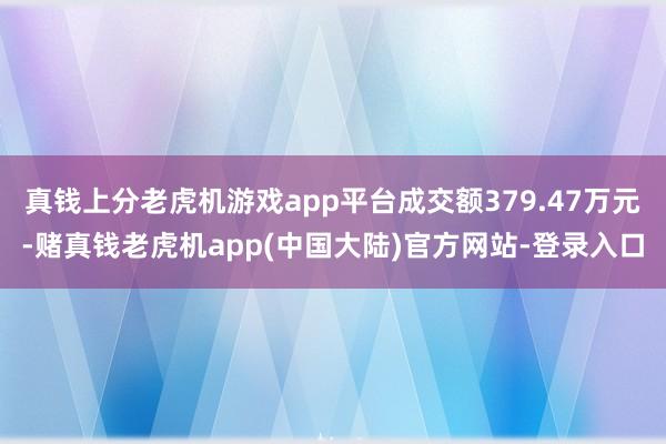 真钱上分老虎机游戏app平台成交额379.47万元-赌真钱老虎机app(中国大陆)官方网站-登录入口