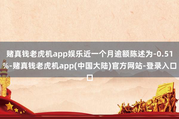 赌真钱老虎机app娱乐近一个月逾额陈述为-0.51%-赌真钱老虎机app(中国大陆)官方网站-登录入口